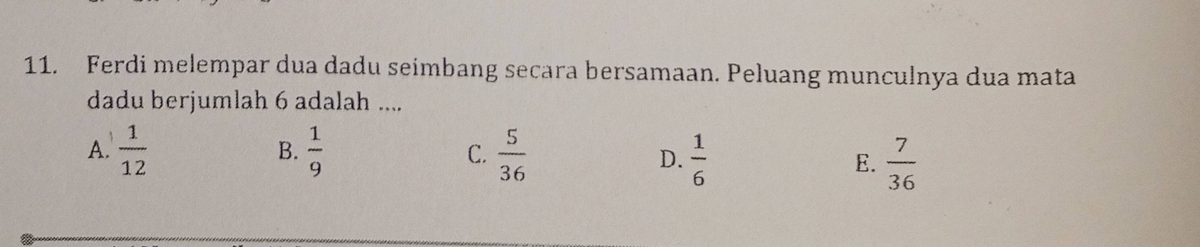 Ferdi melempar dua dadu seimbang secara bersamaan. Peluang munculnya dua mata
dadu berjumlah 6 adalah ....
A.  1/12   1/9   5/36 
B.
C.
D.  1/6   7/36 
E.