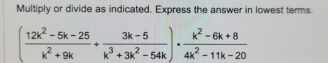 Multiply or divide as indicated. Express the answer in lowest terms.
( (12k^2-5k-25)/k^2+9k + (3k-5)/k^3+3k^2-54k )·  (k^2-6k+8)/4k^2-11k-20 