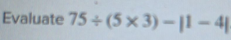 Evaluate 75/ (5* 3)-|1-4|