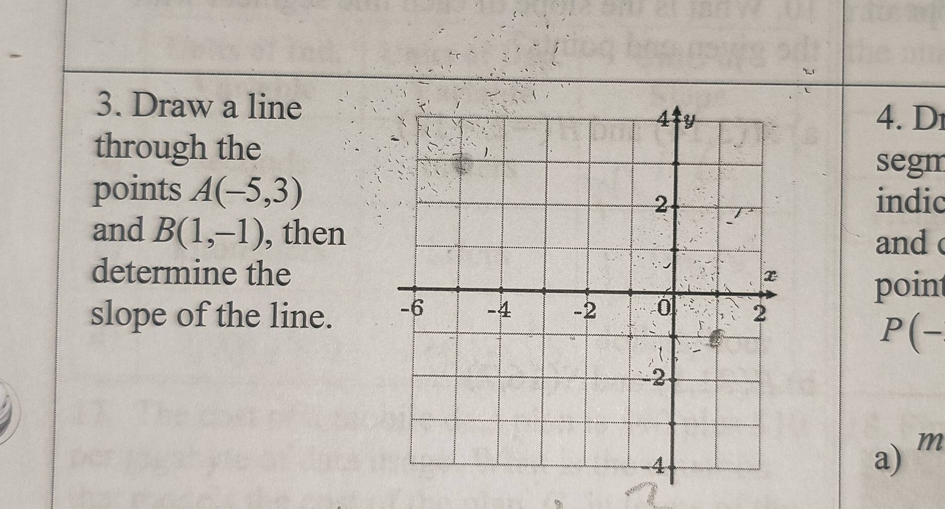 Draw a line 
4. D 
through the 
segm 
points A(-5,3)
indic 
and B(1,-1) , then 
and c
determine the 
poin 
slope of the line.
P(-
a) m