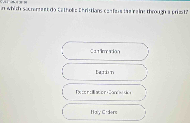 OF 30
In which sacrament do Catholic Christians confess their sins through a priest?
Confirmation
Baptism
Reconciliation/Confession
Holy Orders