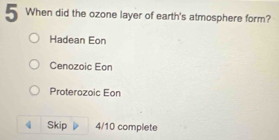 When did the ozone layer of earth's atmosphere form?
Hadean Eon
Cenozoic Eon
Proterozoic Eon
Skip 4/10 complete