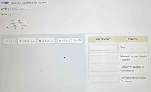 PROOF Show the statements for the proof. 
Given ||b, ∠ 2≌ ∠ 3
Prove cparallel d
c||d ∠ 1 ≌ ∠ 2 :: ∠ 3≌ ∠ 1 : a||b, ∠ 2≌ ∠ 3