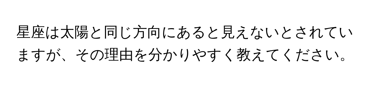 星座は太陽と同じ方向にあると見えないとされていますが、その理由を分かりやすく教えてください。