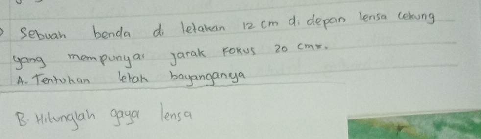 Sebuah benda di letakan 12 cm di depan lensa cekung
gong mempunyar jarak FoKus 20 cms.
A. Tentokan letan bayanganya
B. Hikonglah gaya lensa