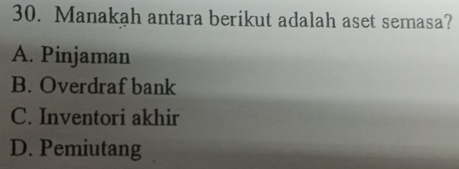 Manakah antara berikut adalah aset semasa?
A. Pinjaman
B. Overdraf bank
C. Inventori akhir
D. Pemiutang