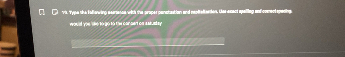 Type the following sentence with the proper punctuation and capitalization. Use exact spelling and correct spacing. 
would you like to go to the concert on saturday