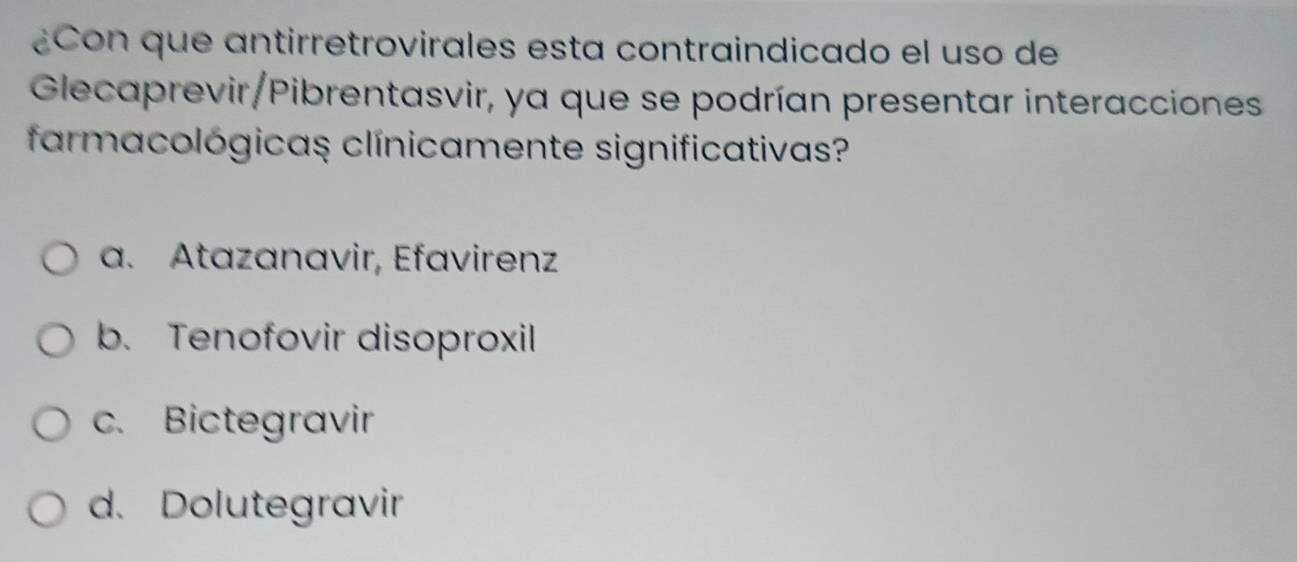 ¿Con que antirretrovirales esta contraindicado el uso de
Glecaprevir/Pibrentasvir, ya que se podrían presentar interacciones
farmacológicaş clínicamente significativas?
a. Atazanavir, Efavirenz
b. Tenofovir disoproxil
c. Bictegravir
d. Dolutegravir