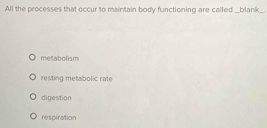 All the processes that occur to maintain body functioning are called_ blank_ .
metabolism
resting metabolic rate
digestion
respiration