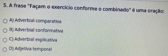 A frase "Façam o exercício conforme o combinado" é uma oração:
A) Adverbial comparativa
B) Adverbial conformativa
C) Adverbial explicativa
D) Adjetiva temporal