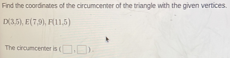 Find the coordinates of the circumcenter of the triangle with the given vertices.
D(3,5), E(7,9), F(11,5)
The circumcenter is (□ ,□ ).