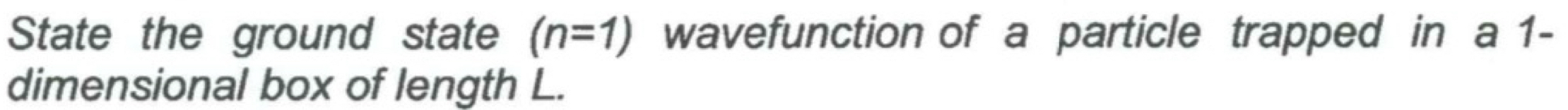 State the ground state (n=1) wavefunction of a particle trapped in a 1 - 
dimensional box of length L.