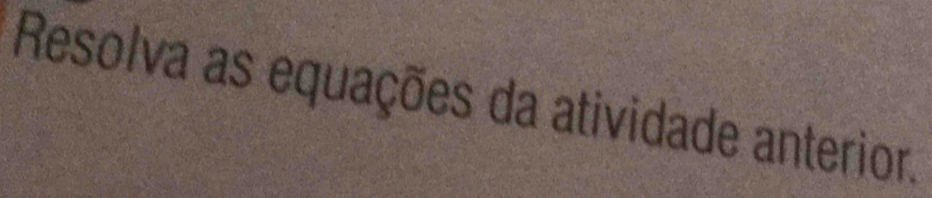 Resolva as equações da atividade anterior.