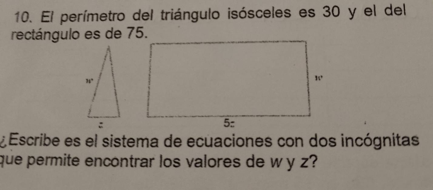 El perímetro del triángulo isósceles es 30 y el del
rectángulo es de 75.
¿ Escribe es el sistema de ecuaciones con dos incógnitas
que permite encontrar los valores de w y z?