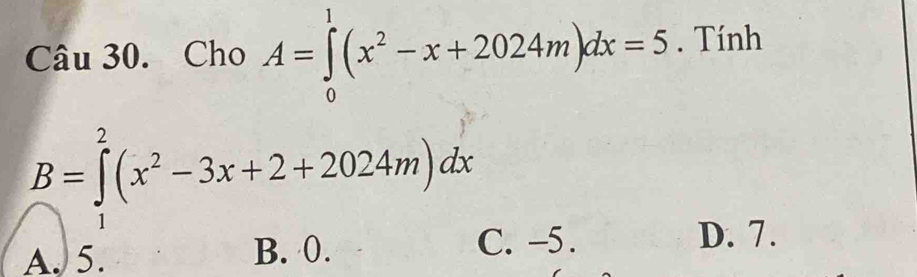 Cho A=∈tlimits _0^(1(x^2)-x+2024m)dx=5. Tính
1
B=∈tlimits _1^(2(x^2)-3x+2+2024m)dx
A. 5. B. 0. C. -5.
D. 7.