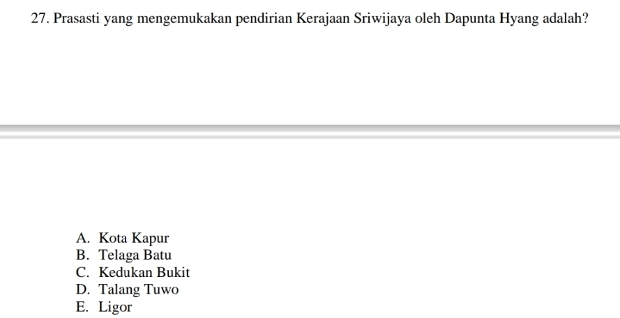 Prasasti yang mengemukakan pendirian Kerajaan Sriwijaya oleh Dapunta Hyang adalah?
A. Kota Kapur
B. Telaga Batu
C. Kedukan Bukit
D. Talang Tuwo
E. Ligor