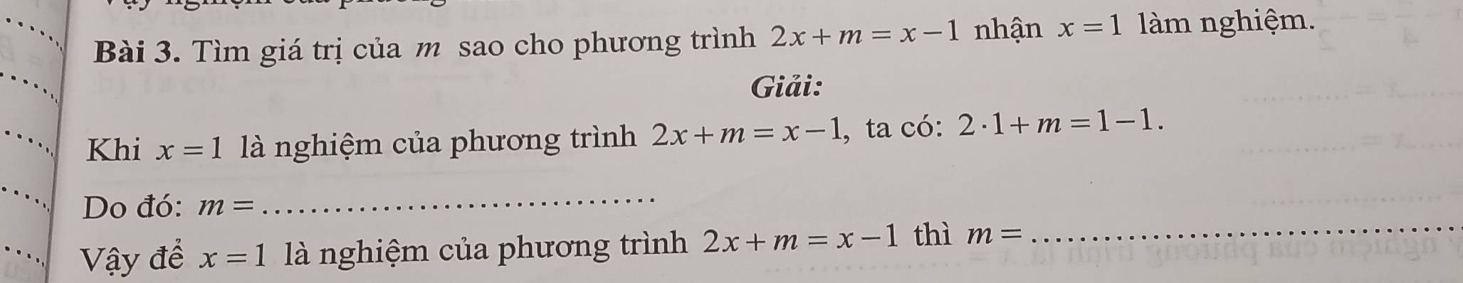 Tìm giá trị của m sao cho phương trình 2x+m=x-1 nhận x=1 làm nghiệm. 
Giải: 
Khi x=1 là nghiệm của phương trình 2x+m=x-1 , ta có: 2· 1+m=1-1. 
Do đó: m=
_ 
Vậy để x=1 là nghiệm của phương trình 2x+m=x-1 thì m= _