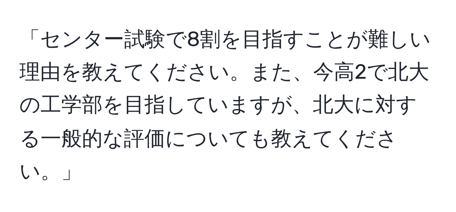 「センター試験で8割を目指すことが難しい理由を教えてください。また、今高2で北大の工学部を目指していますが、北大に対する一般的な評価についても教えてください。」