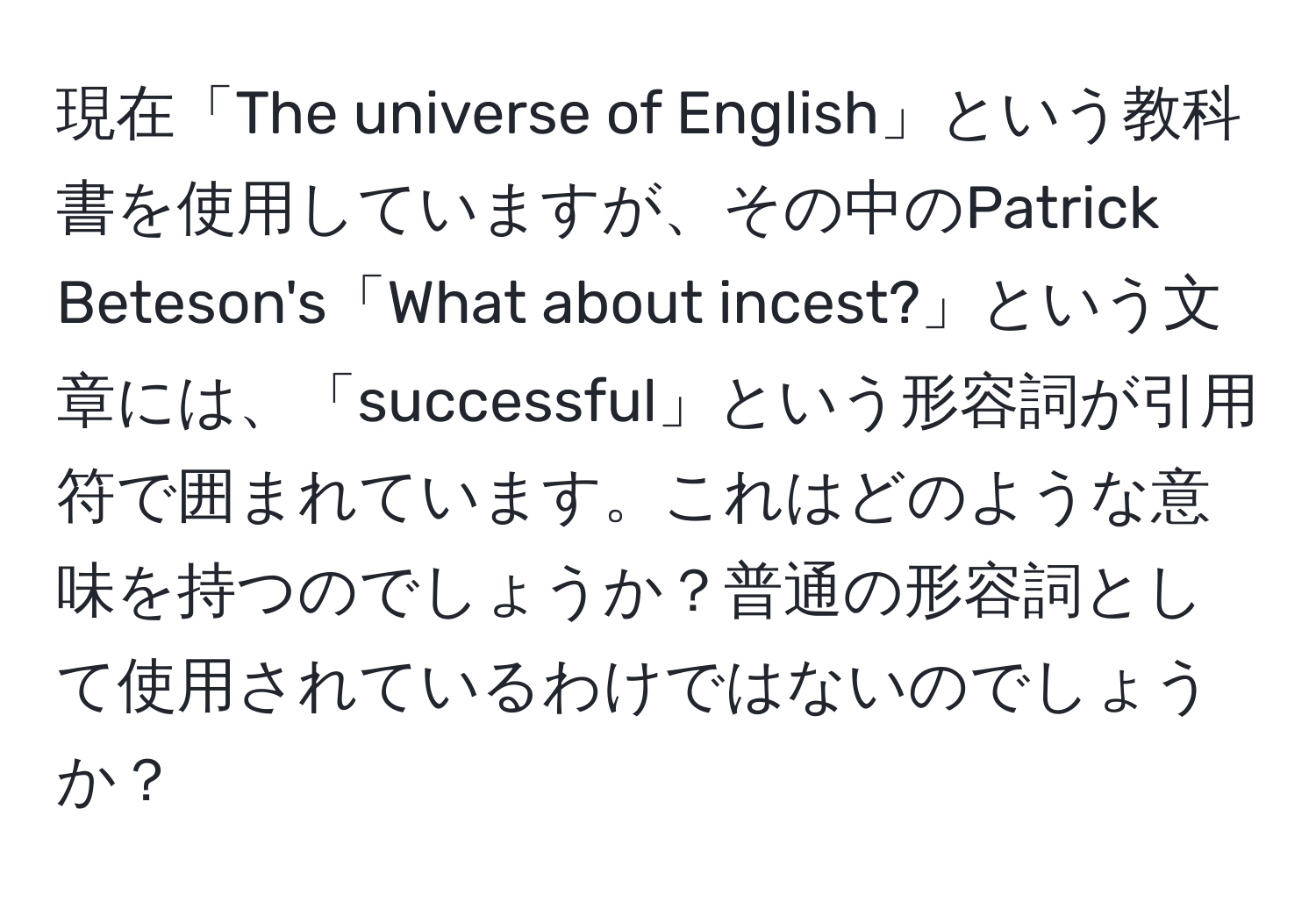 現在「The universe of English」という教科書を使用していますが、その中のPatrick Beteson's「What about incest?」という文章には、「successful」という形容詞が引用符で囲まれています。これはどのような意味を持つのでしょうか？普通の形容詞として使用されているわけではないのでしょうか？