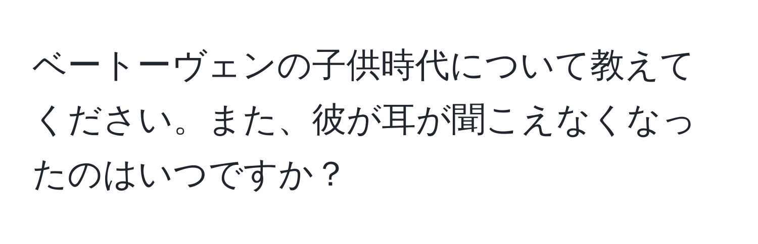 ベートーヴェンの子供時代について教えてください。また、彼が耳が聞こえなくなったのはいつですか？