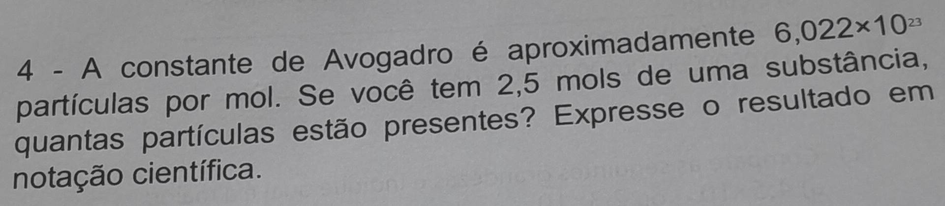 A constante de Avogadro é aproximadamente 6,022* 10^(23)
partículas por mol. Se você tem 2,5 mols de uma substância, 
quantas partículas estão presentes? Expresse o resultado em 
notação científica.