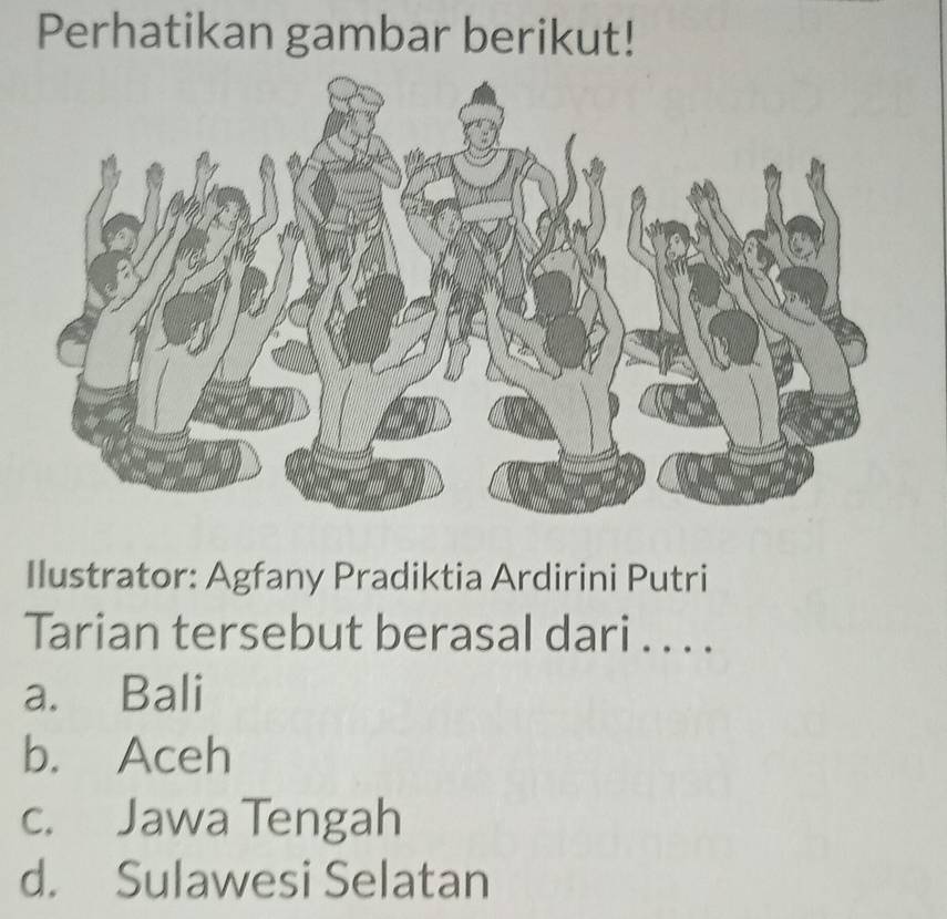 Perhatikan gambar berikut!
Ilustrator: Agfany Pradiktia Ardirini Putri
Tarian tersebut berasal dari . . . .
a. Bali
b. Aceh
c. Jawa Tengah
d. Sulawesi Selatan