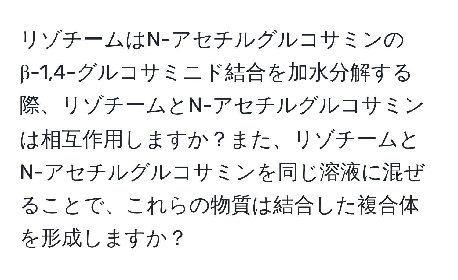 リゾチームはN-アセチルグルコサミンのβ-1,4-グルコサミニド結合を加水分解する際、リゾチームとN-アセチルグルコサミンは相互作用しますか？また、リゾチームとN-アセチルグルコサミンを同じ溶液に混ぜることで、これらの物質は結合した複合体を形成しますか？