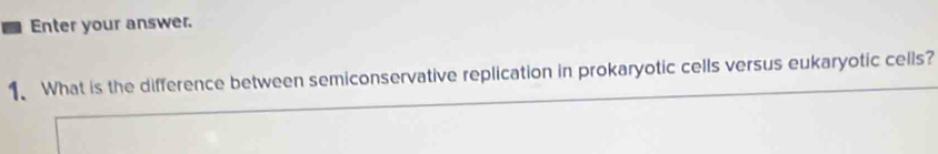 Enter your answer. 
1. What is the difference between semiconservative replication in prokaryotic cells versus eukaryotic cells?