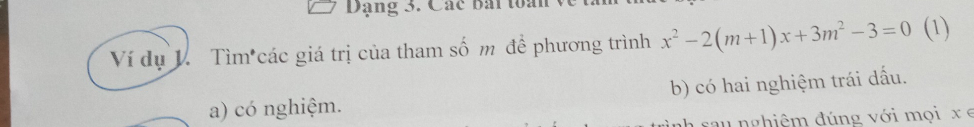 Dạng 3. Các bái toan 1
Ví dụ L. Tìm các giá trị của tham số m để phương trình x^2-2(m+1)x+3m^2-3=0 (1)
a) có nghiệm. b) có hai nghiệm trái dấu.
sau nghiệm đúng với mọi x e