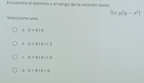 Encuentra el dominio y el rango de la relación dada:
 (x,y)|y=x^2
Seleccione una:
a. D=R|R
b. D=R|R<>2
0. D=R|R<>0
d D=R|R<0</tex>