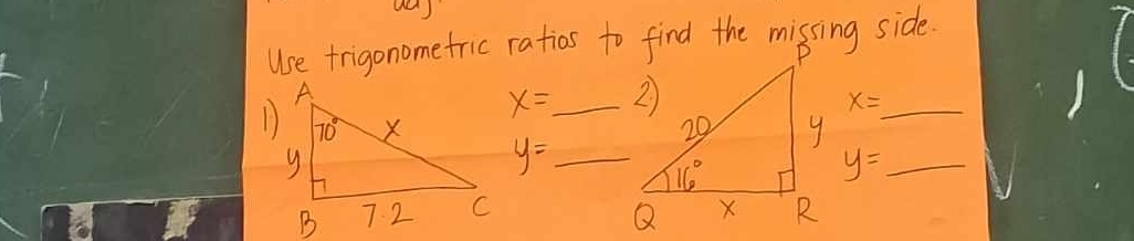 Use frigonometric ratios to find the missing side.
x=
x= _
y= __ 
_ y=_ 