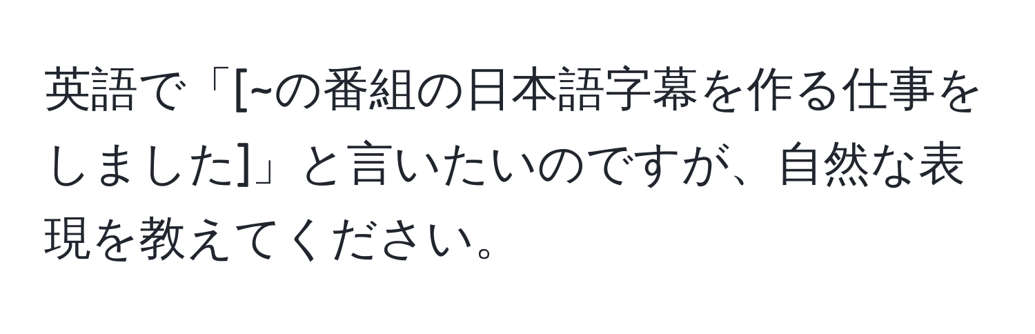 英語で「[~の番組の日本語字幕を作る仕事をしました]」と言いたいのですが、自然な表現を教えてください。