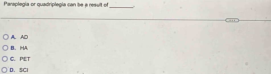 Paraplegia or quadriplegia can be a result of_ .
A. AD
B. HA
C. PET
D. SCl