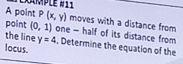 XAmPLé #11 
A point P(x,y) moves with a distance from 
point (0,1) one - half of its distance from 
the line y=4. Determine the equation of the 
locus.