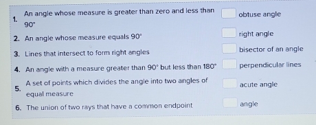 An angle whose measure is greater than zero and less than obtuse angle
90°
2. An angle whose measure equals 90° right angle
3. Lines that intersect to form right angles bisector of an angle
4. An angle with a measure greater than 90° but less than 180° perpendicular lines
5. A set of points which divides the angle into two angles of acute angle
equal measure
6. The union of two rays that have a common endpoint angle