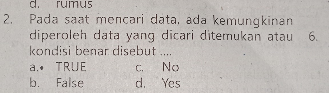 d. rumus
2. Pada saat mencari data, ada kemungkinan
diperoleh data yang dicari ditemukan atau 6.
kondisi benar disebut ....
a.• TRUE c. No
b. False d. Yes