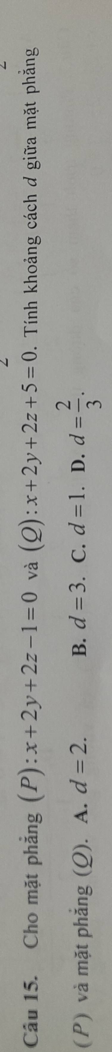 Cho mặt phẳng (P): x+2y+2z-1=0 và (Q): x+2y+2z+5=0. Tính khoảng cách ơ giữa mặt phẳng
(P) và mặt phắng (Q). A. d=2. B. d=3 C. d=1. D. d= 2/3 .