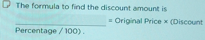 The formula to find the discount amount is 
_ = Original Price × (Discount 
Percentage / 100) .