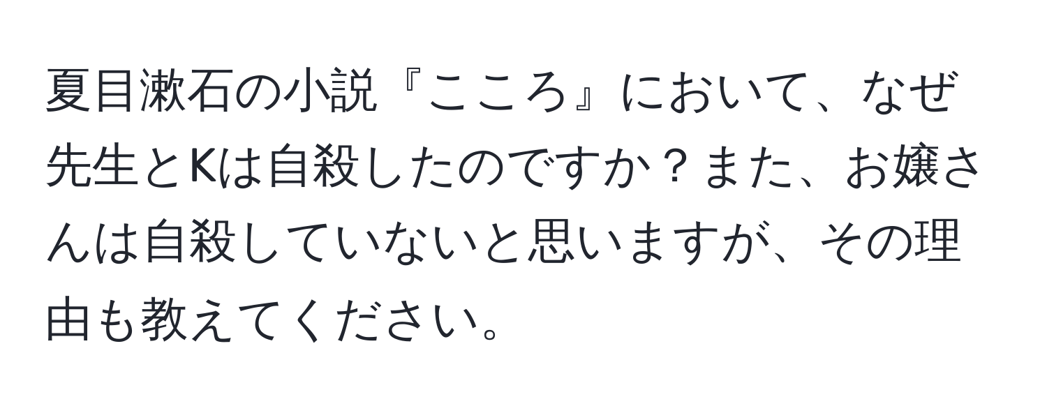 夏目漱石の小説『こころ』において、なぜ先生とKは自殺したのですか？また、お嬢さんは自殺していないと思いますが、その理由も教えてください。