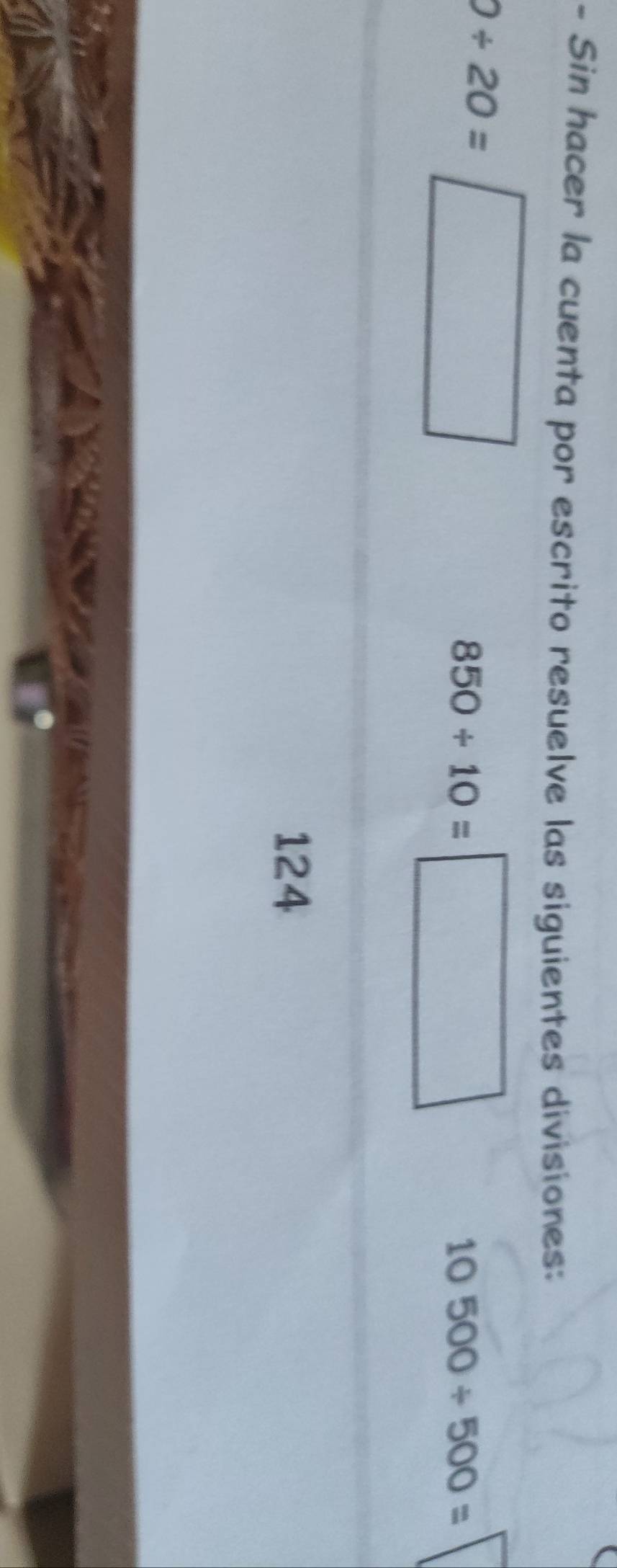 Sin hacer la cuenta por escrito resuelve las siguientes divisiones:
/ 20=□ □ 
1
850/ 10=
□
10500/ 500=
124