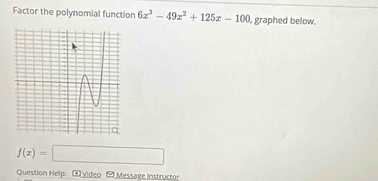 Factor the polynomial function 6x^3-49x^2+125x-100 , graphed below.
f(x)=□
Question Help: * Video Message Instructor