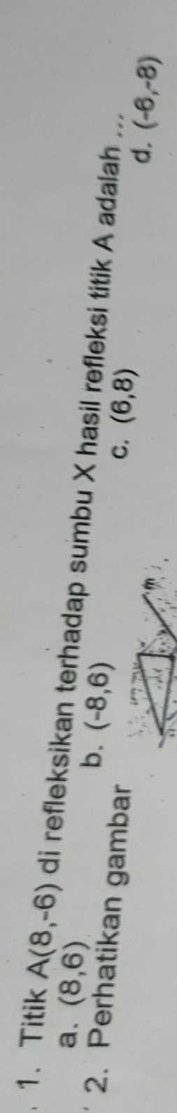 Titik A(8,-6) di refleksikan terhadap sumbu X hasil refleksi titik A adalah_
a. (8,6) b. (-8,6) C. (6,8)
2. Perhatikan gambar
d. (-6,-8)