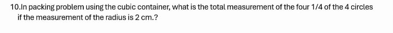 In packing problem using the cubic container, what is the total measurement of the four 1/4 of the 4 circles 
if the measurement of the radius is 2 cm.?