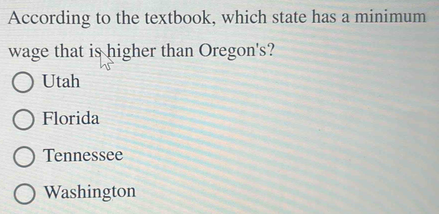 According to the textbook, which state has a minimum
wage that is higher than Oregon's?
Utah
Florida
Tennessee
Washington