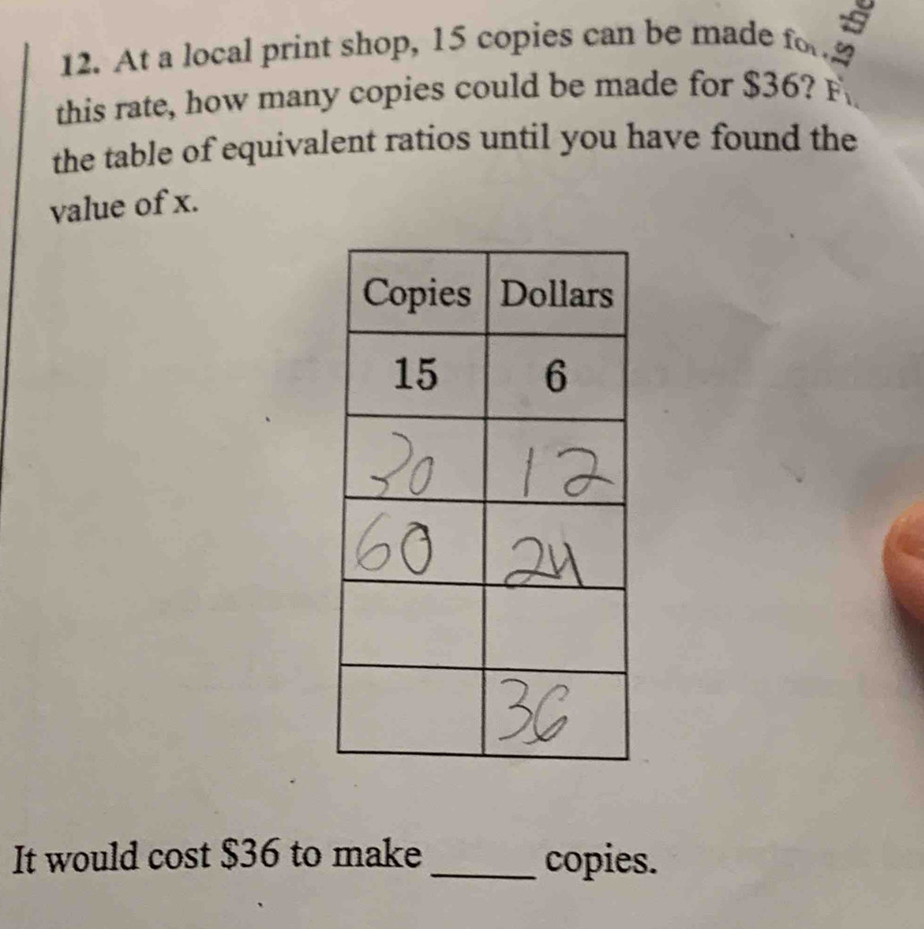 At a local print shop, 15 copies can be made fo 
this rate, how many copies could be made for $36? F 
the table of equivalent ratios until you have found the 
value of x. 
It would cost $36 to make _copies.