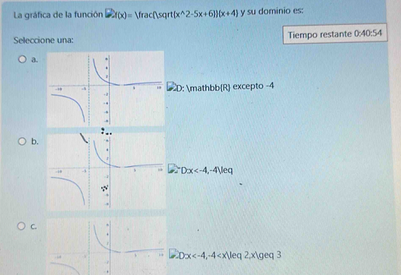 La gráfica de la función 2f(x)=Vrac() sq t x^(wedge)2-5x+6   x+4 y su dominio es:
Seleccione una: Tiempo restante 0:40:54
a.
D: mathbbR excepto -4
b.
D:x , -4Veq
C.
D:x , -4 , x/geq3