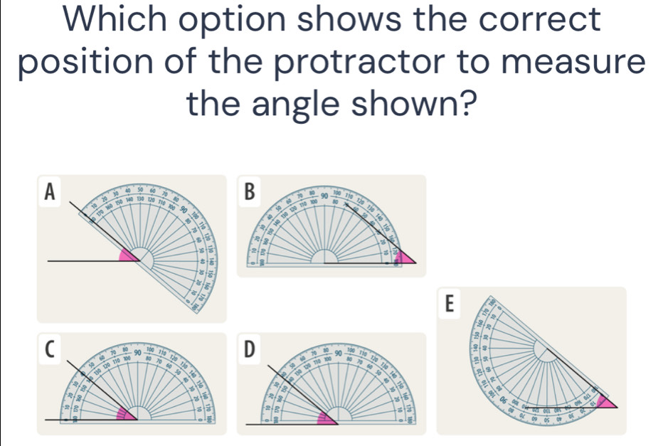 Which option shows the correct
position of the protractor to measure
the angle shown?
B 80 90 10 110 120 1h
50
a 13º 12º 110 10
a
N
3
2 2
o3