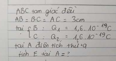 ABC tam giao dēn
AB=BC=AC=3cm
tou beginarrayl B:Q_1=1,6.10^(-19)C C:Q_2=1,6.10^(-19)Cendarray.
tai A dièn rich thù+q 
finh E tai A= ?