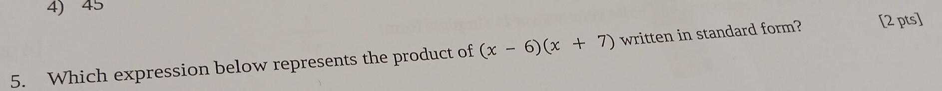 45 
5. Which expression below represents the product of (x-6)(x+7) written in standard form? 
[2 pts]