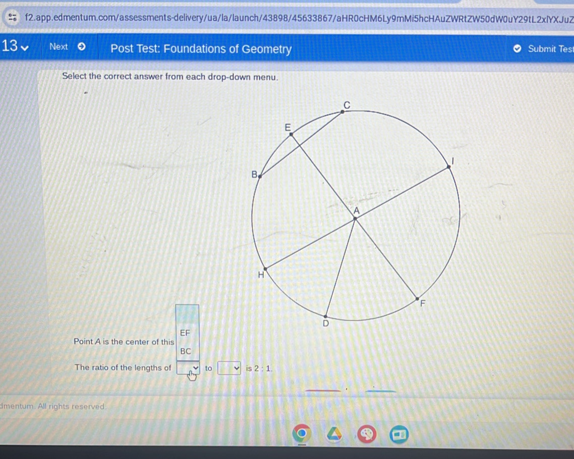 Next Post Test: Foundations of Geometry Submit Test 
Select the correct answer from each drop-down menu. 
EF 
Point A is the center of this 
BC 
The ratio of the lengths of to □ vee  is 2:1. 
_. 
_ 
dmentum. All rights reserved.